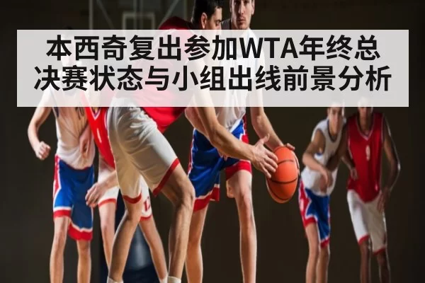 本西奇复出参加WTA年终总决赛状态与小组出线前景分析